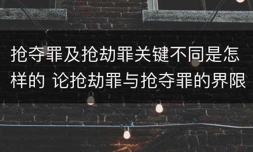 抢夺罪及抢劫罪关键不同是怎样的 论抢劫罪与抢夺罪的界限