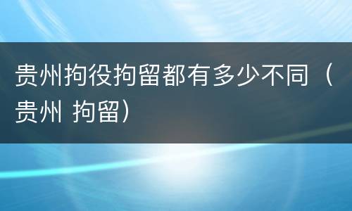 贵州拘役拘留都有多少不同（贵州 拘留）