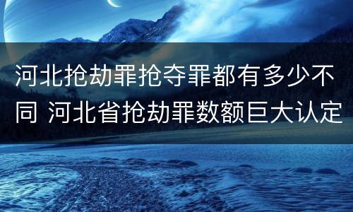 河北抢劫罪抢夺罪都有多少不同 河北省抢劫罪数额巨大认定标准