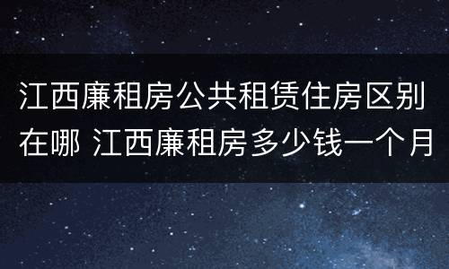 江西廉租房公共租赁住房区别在哪 江西廉租房多少钱一个月