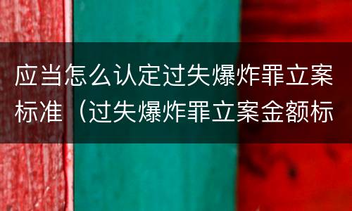应当怎么认定过失爆炸罪立案标准（过失爆炸罪立案金额标准）