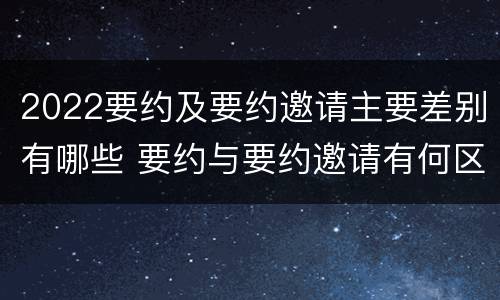 2022要约及要约邀请主要差别有哪些 要约与要约邀请有何区别,如何区分?