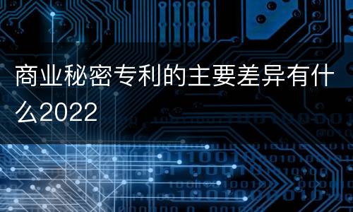 商业秘密专利的主要差异有什么2022