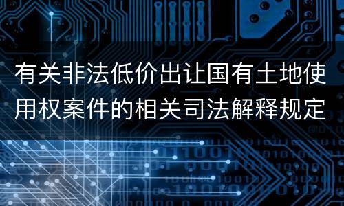 有关非法低价出让国有土地使用权案件的相关司法解释规定内容