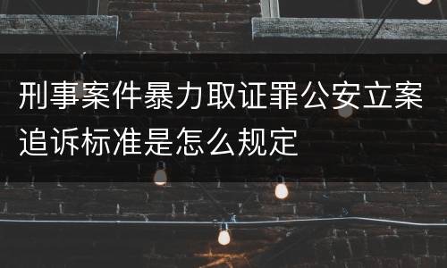 刑事案件暴力取证罪公安立案追诉标准是怎么规定
