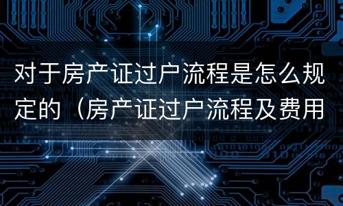 对于房产证过户流程是怎么规定的（房产证过户流程及费用）