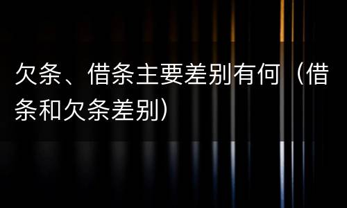 欠条、借条主要差别有何（借条和欠条差别）