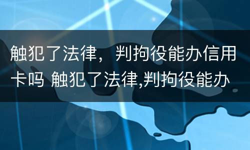 触犯了法律，判拘役能办信用卡吗 触犯了法律,判拘役能办信用卡吗