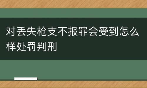 对丢失枪支不报罪会受到怎么样处罚判刑