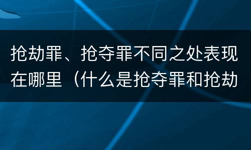 抢劫罪、抢夺罪不同之处表现在哪里（什么是抢夺罪和抢劫罪）