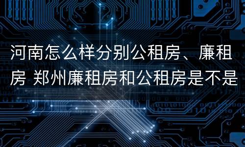 河南怎么样分别公租房、廉租房 郑州廉租房和公租房是不是一样