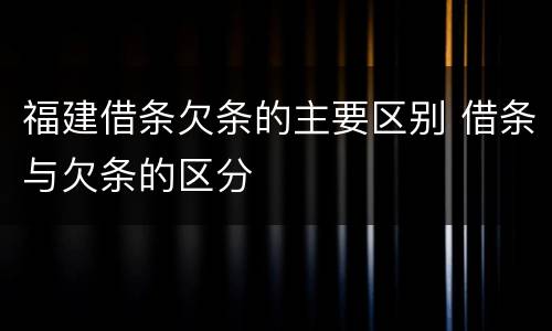 福建借条欠条的主要区别 借条与欠条的区分 福建借条欠条的主要区别 借条与欠条的区分