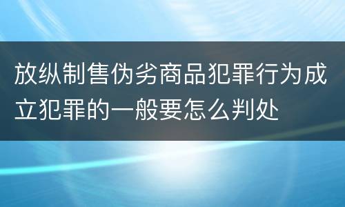 放纵制售伪劣商品犯罪行为成立犯罪的一般要怎么判处 放纵制售伪劣商品犯罪行为成立犯罪的一般要怎么判处