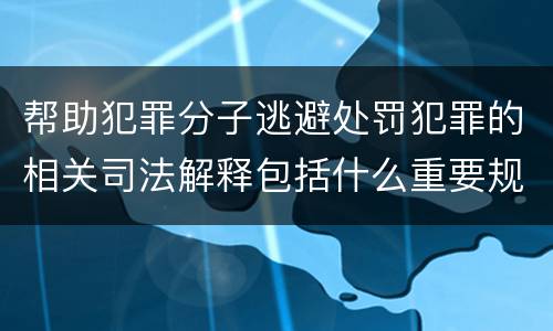 帮助犯罪分子逃避处罚犯罪的相关司法解释包括什么重要规定