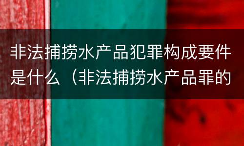非法捕捞水产品犯罪构成要件是什么（非法捕捞水产品罪的主观要件）