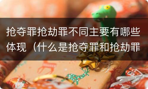 抢夺罪抢劫罪不同主要有哪些体现（什么是抢夺罪和抢劫罪）
