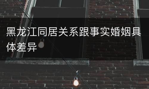 黑龙江同居关系跟事实婚姻具体差异