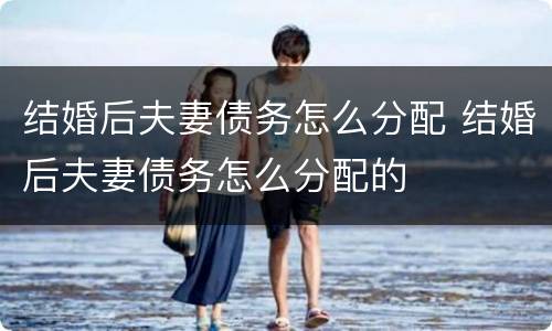 结婚后夫妻债务怎么分配 结婚后夫妻债务怎么分配的