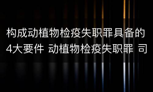 构成动植物检疫失职罪具备的4大要件 动植物检疫失职罪 司法解释