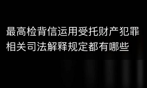 最高检背信运用受托财产犯罪相关司法解释规定都有哪些