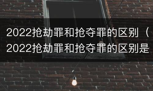 2022抢劫罪和抢夺罪的区别（2022抢劫罪和抢夺罪的区别是什么）
