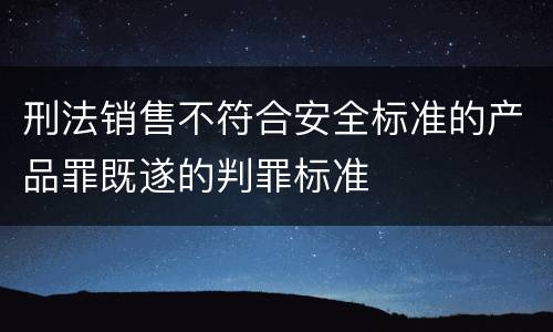 刑法销售不符合安全标准的产品罪既遂的判罪标准