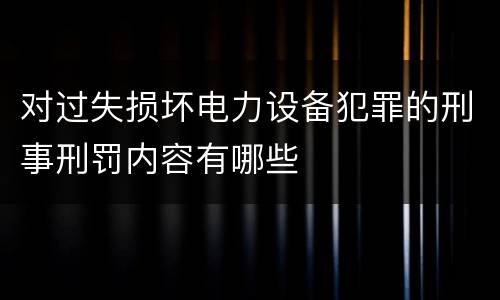 对过失损坏电力设备犯罪的刑事刑罚内容有哪些