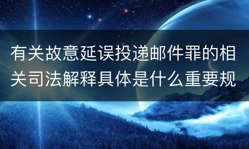 有关故意延误投递邮件罪的相关司法解释具体是什么重要规定
