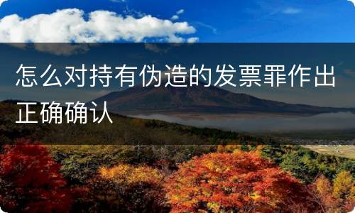 怎么对持有伪造的发票罪作出正确确认