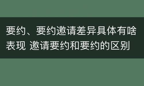 要约、要约邀请差异具体有啥表现 邀请要约和要约的区别
