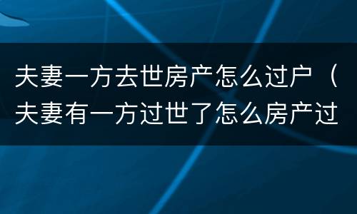 夫妻一方去世房产怎么过户（夫妻有一方过世了怎么房产过户）