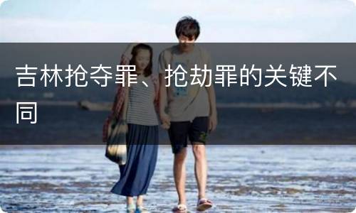 吉林抢夺罪、抢劫罪的关键不同