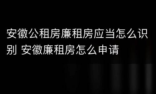 安徽公租房廉租房应当怎么识别 安徽廉租房怎么申请