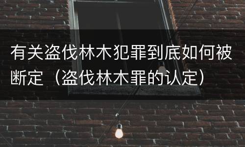 有关盗伐林木犯罪到底如何被断定（盗伐林木罪的认定）
