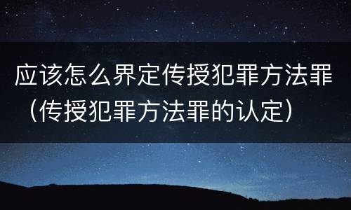 应该怎么界定传授犯罪方法罪（传授犯罪方法罪的认定）