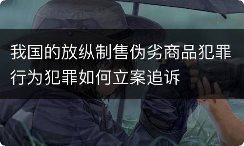 我国的放纵制售伪劣商品犯罪行为犯罪如何立案追诉