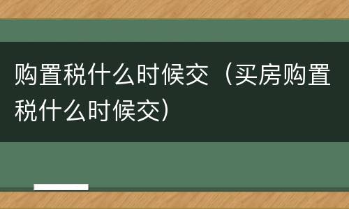 购置税什么时候交（买房购置税什么时候交）