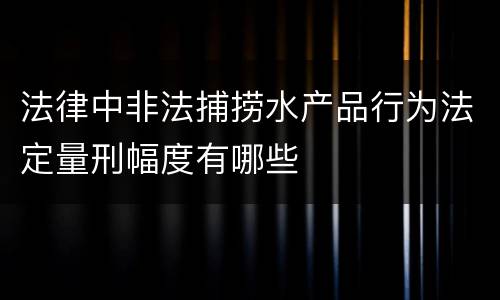 法律中非法捕捞水产品行为法定量刑幅度有哪些