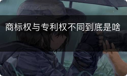 商标权与专利权不同到底是啥