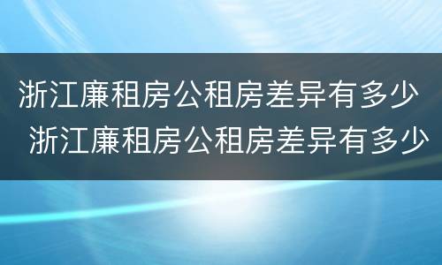 浙江廉租房公租房差异有多少 浙江廉租房公租房差异有多少个