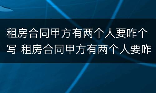 租房合同甲方有两个人要咋个写 租房合同甲方有两个人要咋个写才有效