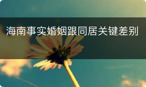 海南事实婚姻跟同居关键差别