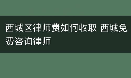 西城区律师费如何收取 西城免费咨询律师
