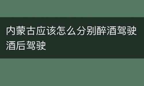 内蒙古应该怎么分别醉酒驾驶酒后驾驶