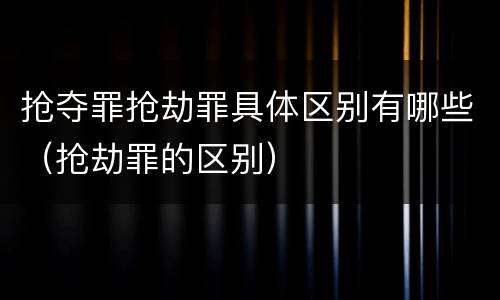 抢夺罪抢劫罪具体区别有哪些（抢劫罪的区别）