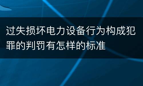 过失损坏电力设备行为构成犯罪的判罚有怎样的标准