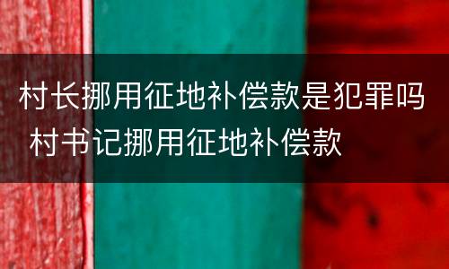 村长挪用征地补偿款是犯罪吗 村书记挪用征地补偿款