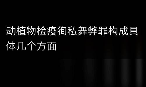 动植物检疫徇私舞弊罪构成具体几个方面