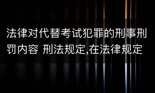 法律对代替考试犯罪的刑事刑罚内容 刑法规定,在法律规定的国家考试中,哪些行为构成犯罪