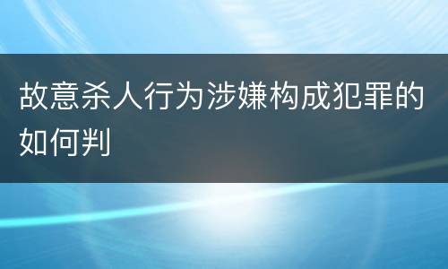 故意杀人行为涉嫌构成犯罪的如何判